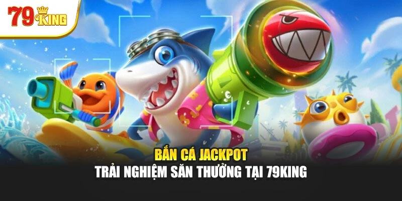 Bắn Cá Jackpot – Trải Nghiệm Săn Thưởng Tại 79king