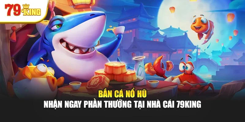 Bắn Cá Nổ Hũ - Nhận Ngay Phần Thưởng Tại Nhà Cái 79king