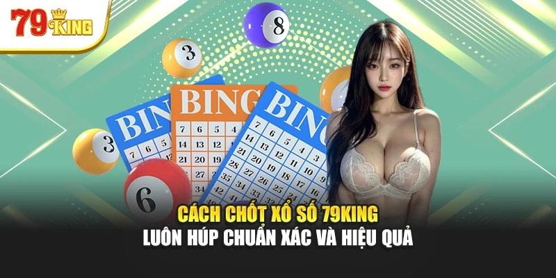 Cách Chốt Xổ Số 79king Luôn Húp Chuẩn Xác Và Hiệu Quả