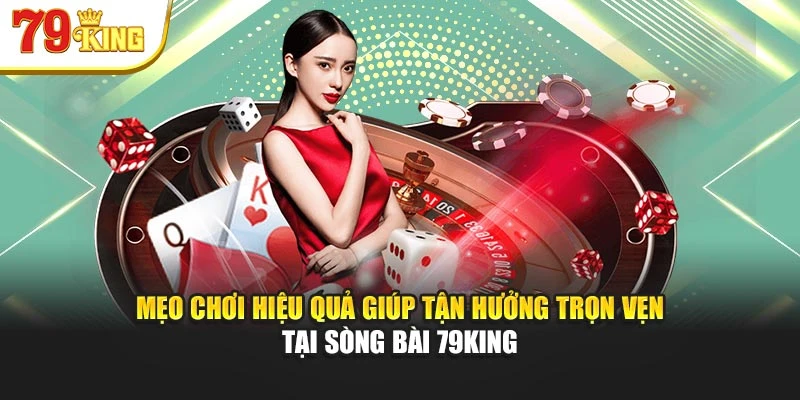 Mẹo chơi hiệu quả giúp tận hưởng trọn vẹn tại sòng bài 79King