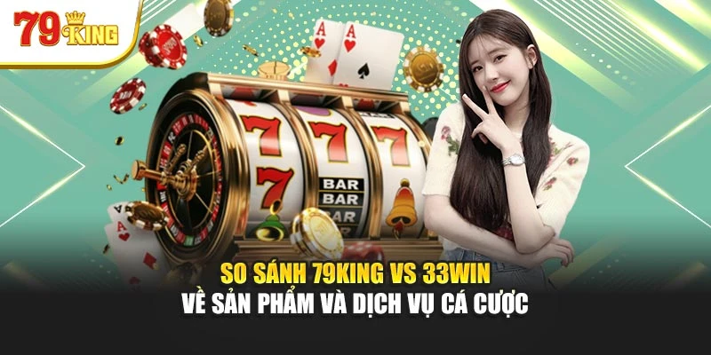 So sánh 79King vs 33win về sản phẩm và dịch vụ cá cược