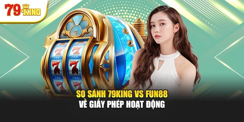 So sánh 79King vs Fun88 về giấy phép hoạt động