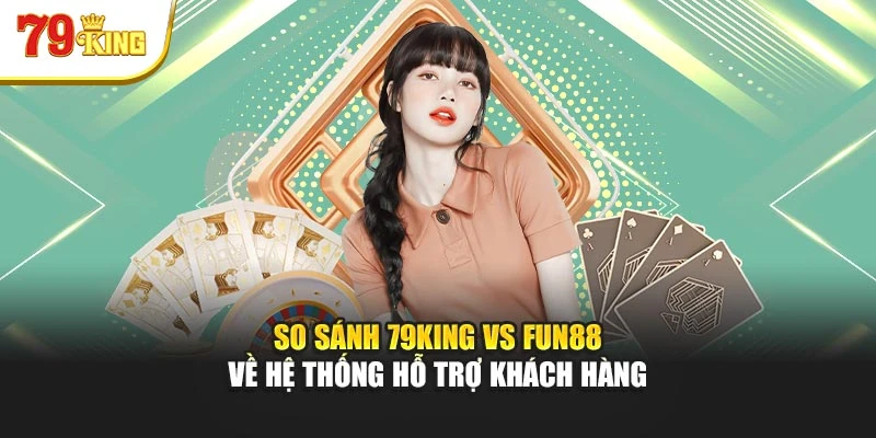 So sánh 79King vs Fun88 về hệ thống hỗ trợ khách hàng