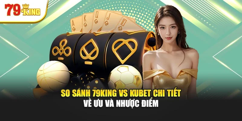 So Sánh 79king Vs Kubet Chi Tiết Về Ưu Và Nhược Điểm