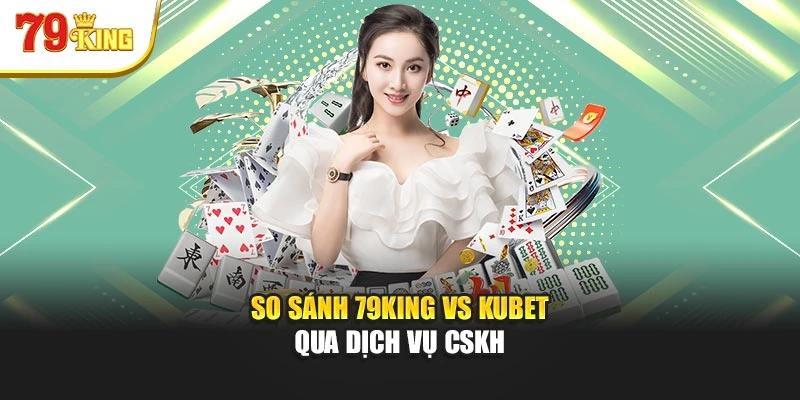 So sánh 79King vs Kubet qua dịch vụ CSKH
