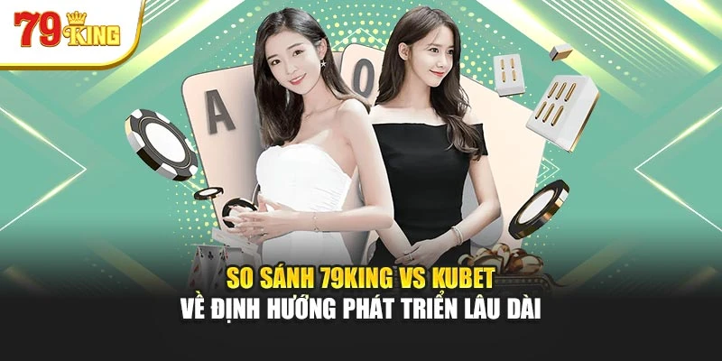 So sánh 79King vs Kubet về định hướng phát triển lâu dài