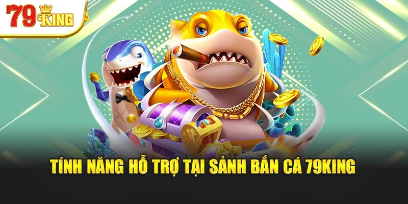 Tính năng hỗ trợ tại sảnh Bắn Cá 79King
